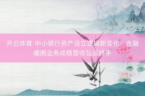 开云体育 中小银行资产设立逻辑新变化:金融阛阓业务成稳营收弘远持手