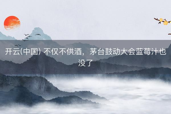 开云(中国) 不仅不供酒,茅台鼓动大会蓝莓汁也没了