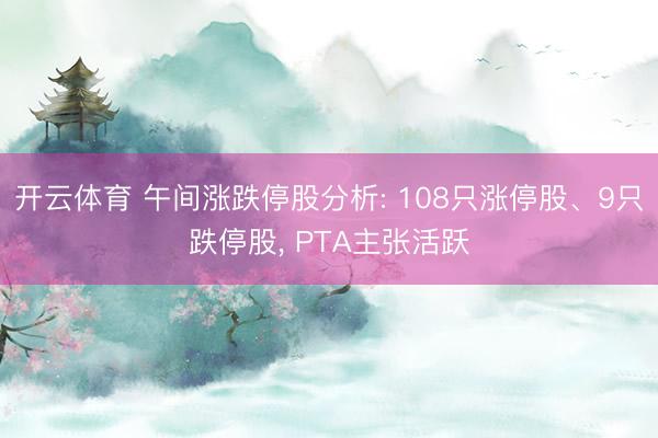 开云体育 午间涨跌停股分析: 108只涨停股、9只跌停股, PTA主张活跃