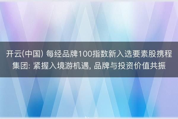 开云(中国) 每经品牌100指数新入选要素股携程集团: 紧握入境游机遇， 品牌与投资价值共振