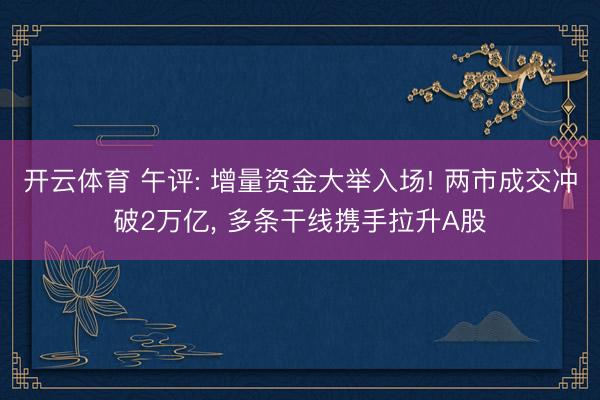开云体育 午评: 增量资金大举入场! 两市成交冲破2万亿， 多条干线携手拉升A股