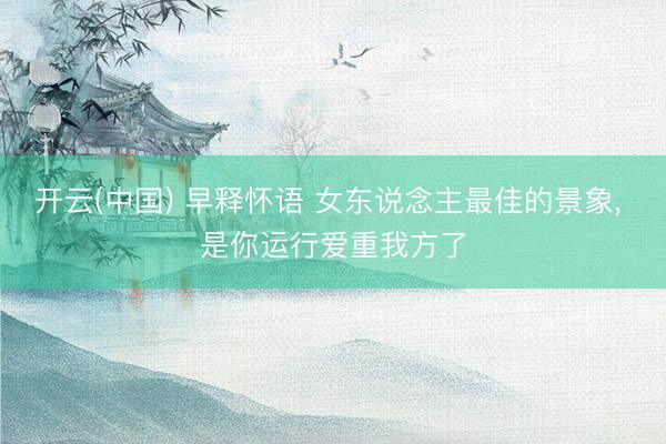 开云(中国) 早释怀语 女东说念主最佳的景象， 是你运行爱重我方了