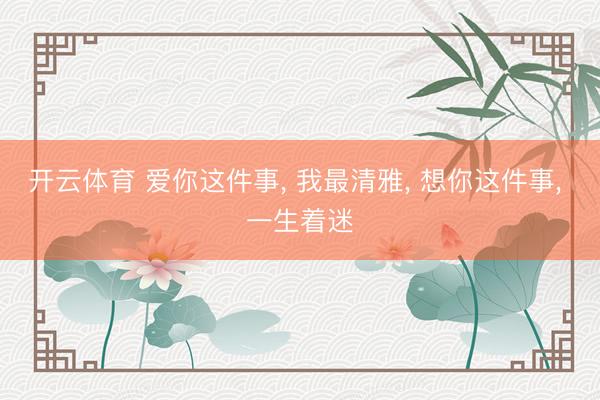 开云体育 爱你这件事， 我最清雅， 想你这件事， 一生着迷