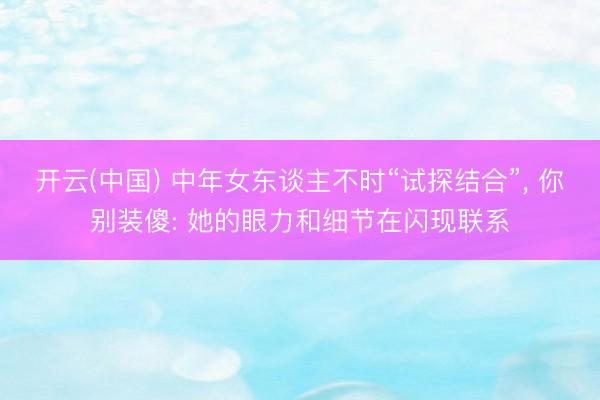 开云(中国) 中年女东谈主不时“试探结合”， 你别装傻: 她的眼力和细节在闪现联系
