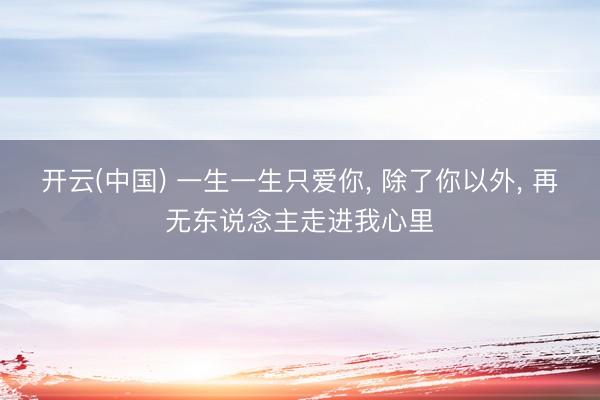 开云(中国) 一生一生只爱你， 除了你以外， 再无东说念主走进我心里