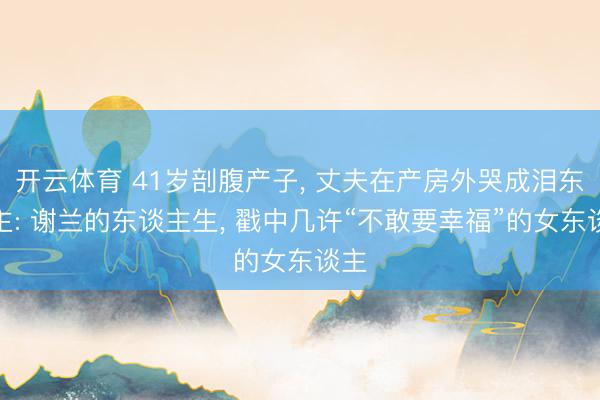 开云体育 41岁剖腹产子， 丈夫在产房外哭成泪东谈主: 谢兰的东谈主生， 戳中几许“不敢要幸福”的女东谈主