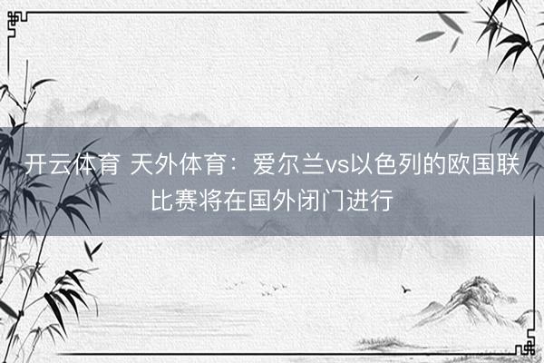 开云体育 天外体育：爱尔兰vs以色列的欧国联比赛将在国外闭门进行