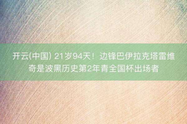 开云(中国) 21岁94天!边锋巴伊拉克塔雷维奇是波黑历史第2年青全国杯出场者