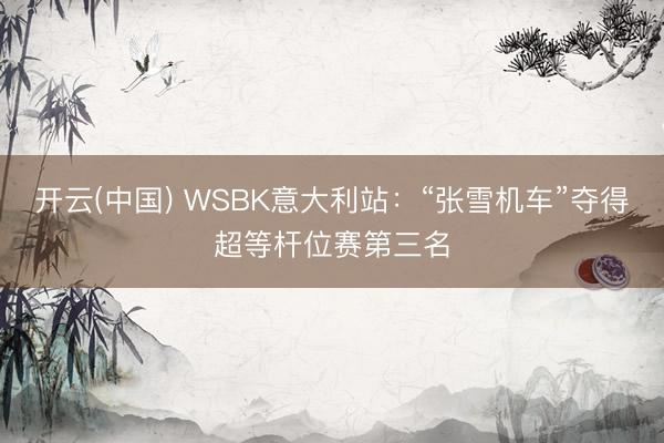 开云(中国) WSBK意大利站：“张雪机车”夺得超等杆位赛第三名