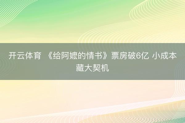 开云体育 《给阿嬷的情书》票房破6亿 小成本藏大契机
