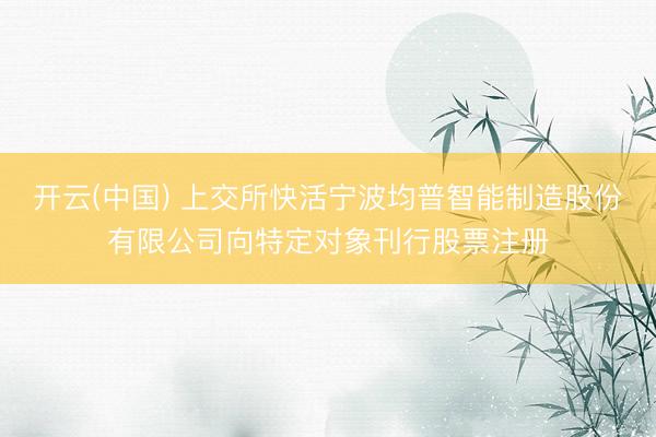 开云(中国) 上交所快活宁波均普智能制造股份有限公司向特定对象刊行股票注册