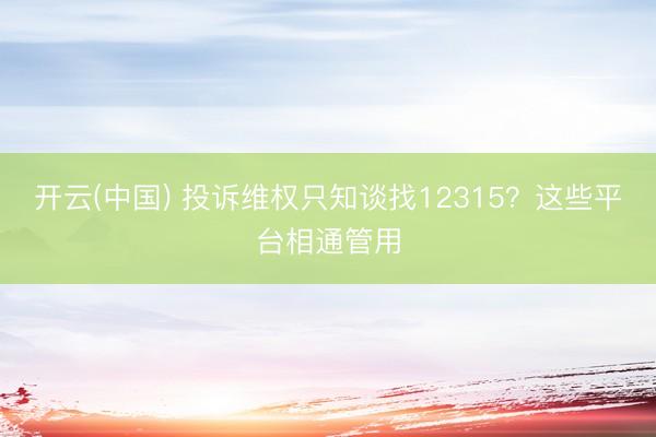 开云(中国) 投诉维权只知谈找12315？这些平台相通管用