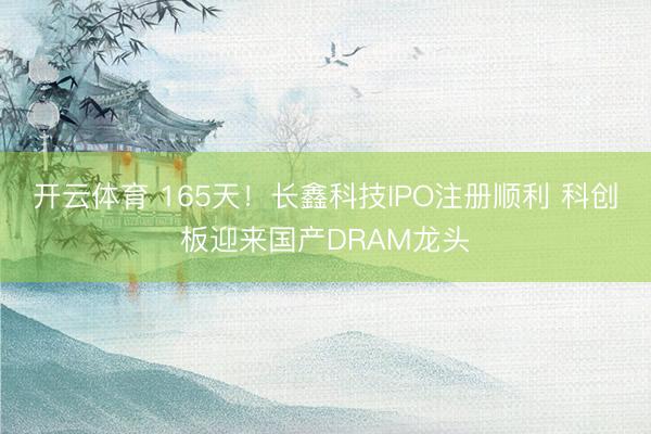 开云体育 165天！长鑫科技IPO注册顺利 科创板迎来国产DRAM龙头