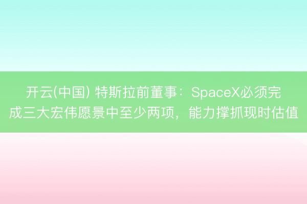 开云(中国) 特斯拉前董事：SpaceX必须完成三大宏伟愿景中至少两项，能力撑抓现时估值
