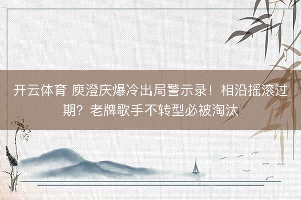 开云体育 庾澄庆爆冷出局警示录！相沿摇滚过期？老牌歌手不转型必被淘汰