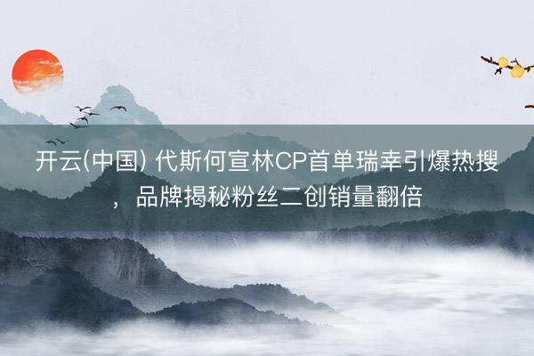开云(中国) 代斯何宣林CP首单瑞幸引爆热搜，品牌揭秘粉丝二创销量翻倍