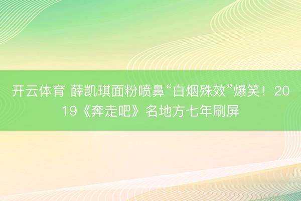开云体育 薛凯琪面粉喷鼻“白烟殊效”爆笑！2019《奔走吧》名地方七年刷屏