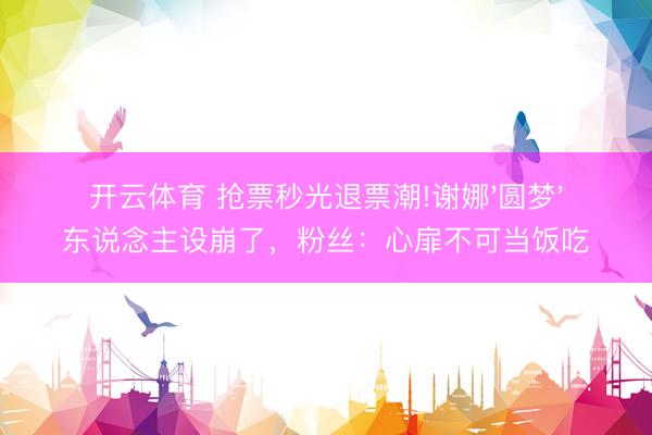 开云体育 抢票秒光退票潮!谢娜'圆梦'东说念主设崩了，粉丝：心扉不可当饭吃