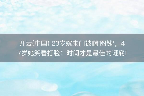 开云(中国) 23岁嫁朱门被嘲'图钱'，47岁她笑着打脸：时间才是最佳的谜底!
