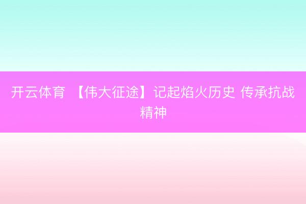 开云体育 【伟大征途】记起焰火历史 传承抗战精神