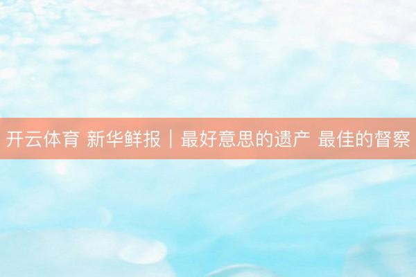 开云体育 新华鲜报｜最好意思的遗产 最佳的督察
