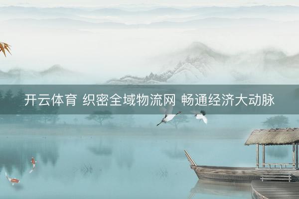开云体育 织密全域物流网 畅通经济大动脉