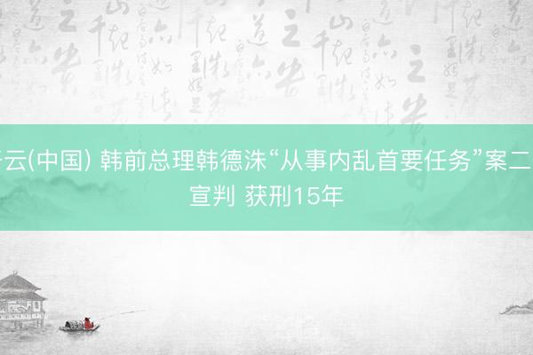 开云(中国) 韩前总理韩德洙“从事内乱首要任务”案二审宣判 获刑15年