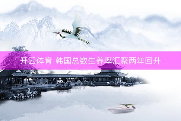开云体育 韩国总数生养率汇聚两年回升