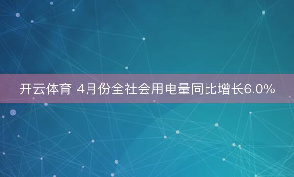 开云体育 4月份全社会用电量同比增长6.0%