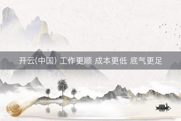 开云(中国) 工作更顺 成本更低 底气更足