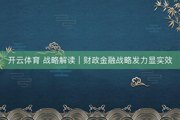 开云体育 战略解读|财政金融战略发力显实效