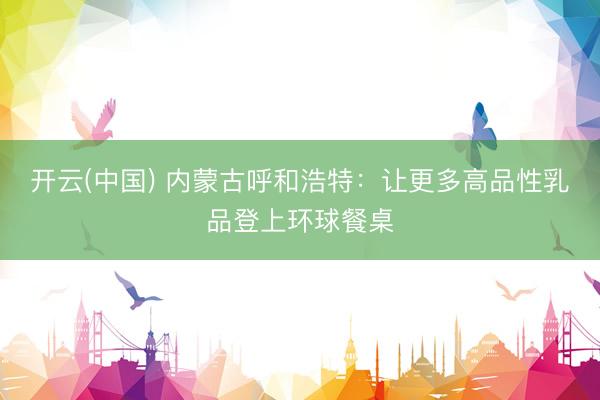 开云(中国) 内蒙古呼和浩特：让更多高品性乳品登上环球餐桌