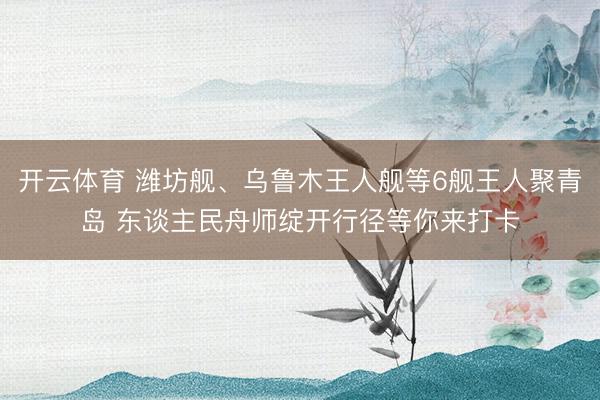 开云体育 潍坊舰、乌鲁木王人舰等6舰王人聚青岛 东谈主民舟师绽开行径等你来打卡