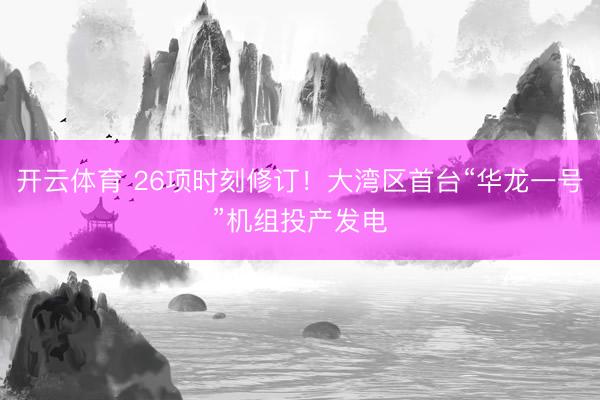 开云体育 26项时刻修订！大湾区首台“华龙一号”机组投产发电