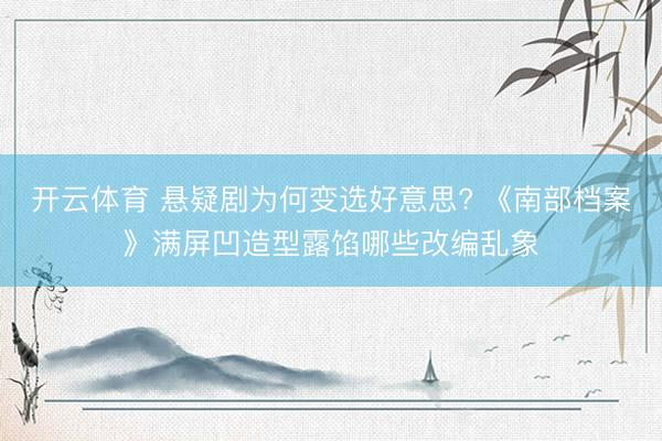 开云体育 悬疑剧为何变选好意思? 《南部档案》满屏凹造型露馅哪些改编乱象