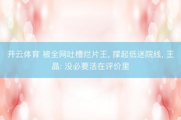 开云体育 被全网吐槽烂片王, 撑起低迷院线, 王晶: 没必要活在评价里