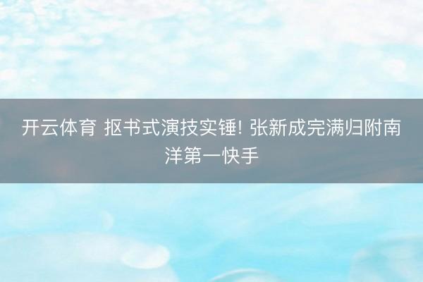 开云体育 抠书式演技实锤! 张新成完满归附南洋第一快手