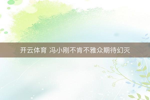 开云体育 冯小刚不肯不雅众期待幻灭