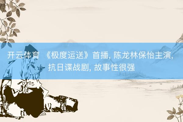 开云体育 《极度运送》首播， 陈龙林保怡主演， 抗日谍战剧， 故事性很强