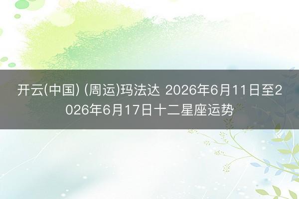 开云(中国) (周运)玛法达 2026年6月11日至2026年6月17日十二星座运势