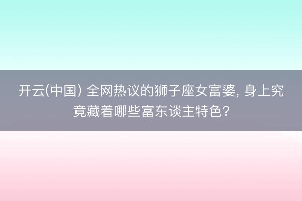 开云(中国) 全网热议的狮子座女富婆， 身上究竟藏着哪些富东谈主特色?