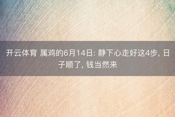 开云体育 属鸡的6月14日: 静下心走好这4步， 日子顺了， 钱当然来