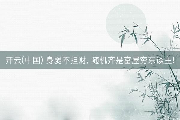 开云(中国) 身弱不担财， 随机齐是富屋穷东谈主!