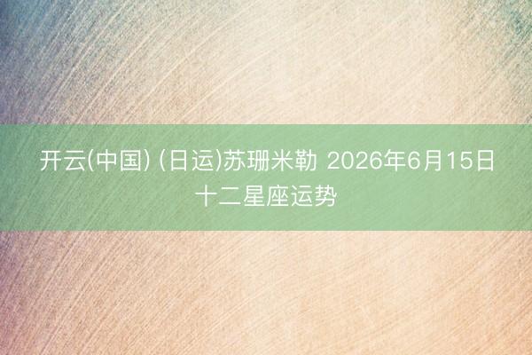 开云(中国) (日运)苏珊米勒 2026年6月15日十二星座运势
