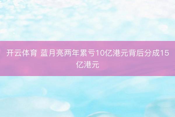 开云体育 蓝月亮两年累亏10亿港元背后分成15亿港元