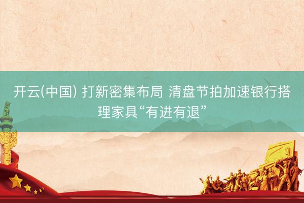 开云(中国) 打新密集布局 清盘节拍加速银行搭理家具“有进有退”
