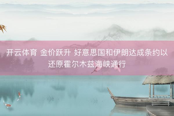 开云体育 金价跃升 好意思国和伊朗达成条约以还原霍尔木兹海峡通行