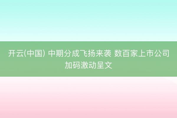 开云(中国) 中期分成飞扬来袭 数百家上市公司加码激动呈文