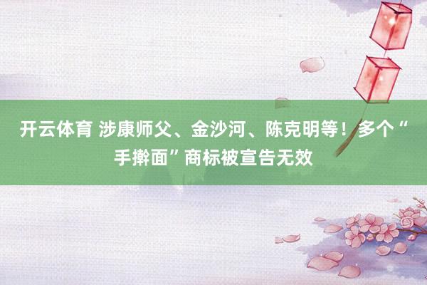 开云体育 涉康师父、金沙河、陈克明等！多个“手擀面”商标被宣告无效