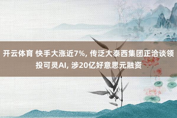 开云体育 快手大涨近7%， 传泛大泰西集团正洽谈领投可灵AI， 涉20亿好意思元融资